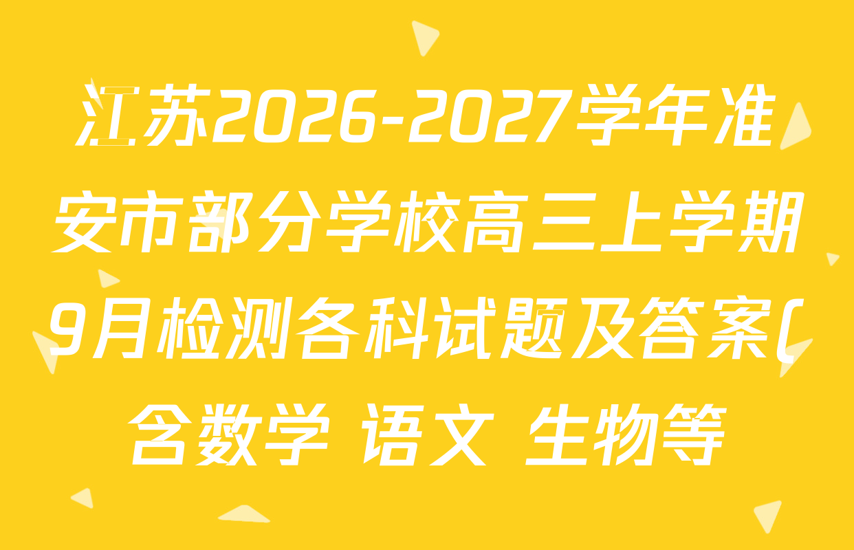 江苏2026-2027学年准安市部分学校高三上学期9月检测各科试题及答案(含数学 语文 生物等) 江苏2026-2027学年准安市部分学校高三上学期9月检测各科试题及答案(含数学 语文 生物等)